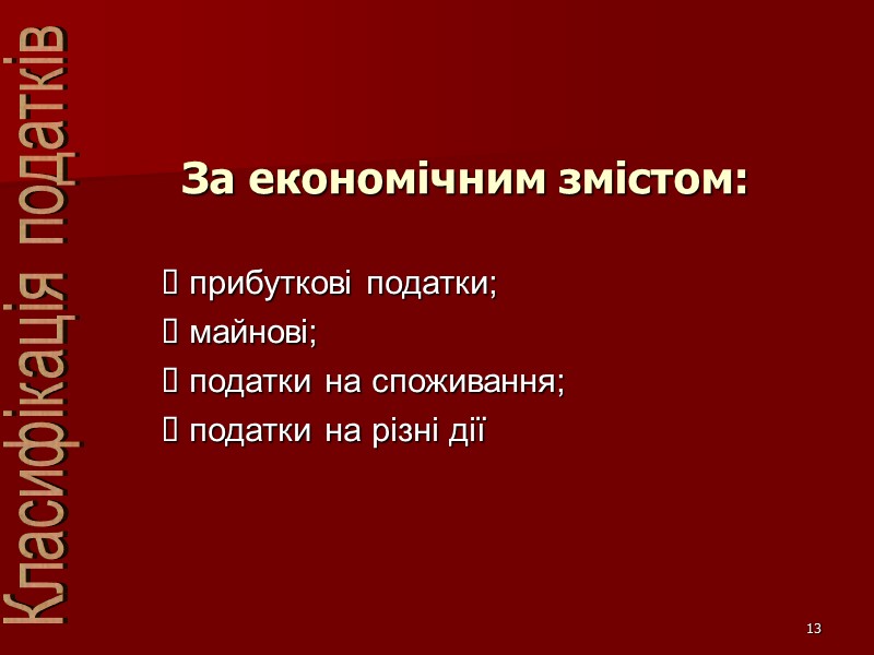 13 За економічним змістом: прибуткові податки; майнові; податки на споживання; податки на різні дії